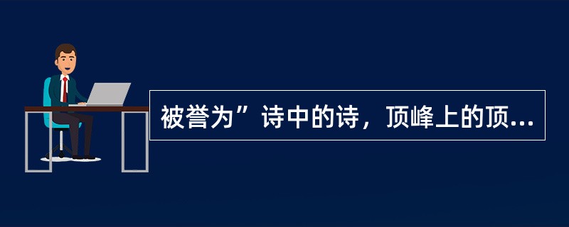 被誉为”诗中的诗，顶峰上的顶峰“的诗是（）