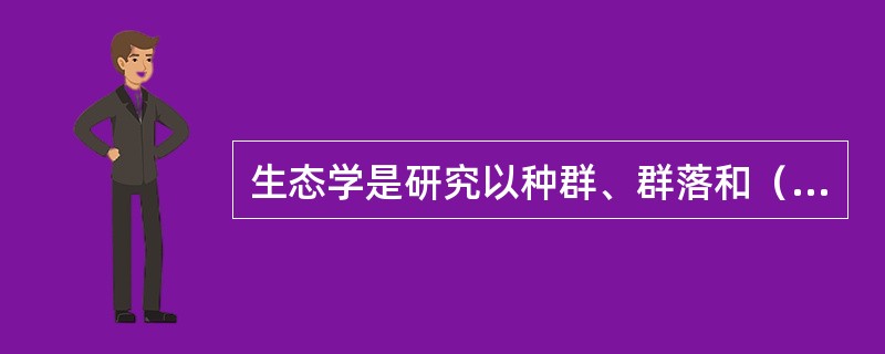 生态学是研究以种群、群落和（）为中心的宏观生物学。