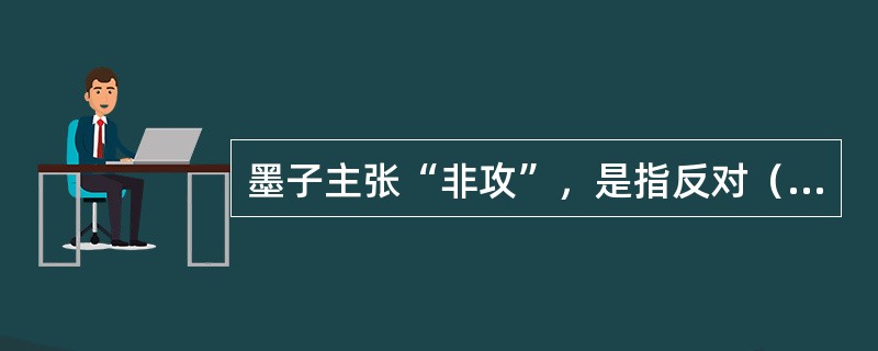 墨子主张“非攻”，是指反对（）战争.