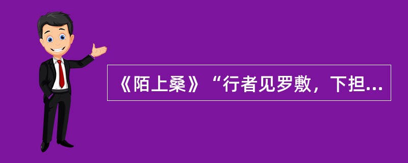 《陌上桑》“行者见罗敷，下担捋髭须。少年见罗敷，脱帽著帩头。耕者忘其犁，锄者忘其