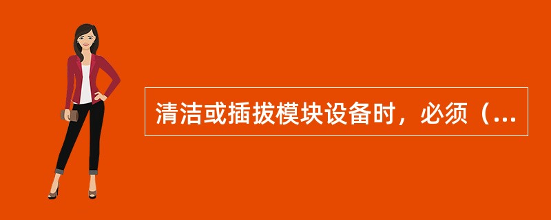 清洁或插拔模块设备时，必须（）。