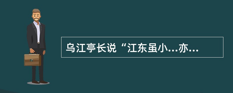 乌江亭长说“江东虽小...亦足王也。”项王说：“纵江东父兄怜而王我，我何面目见之