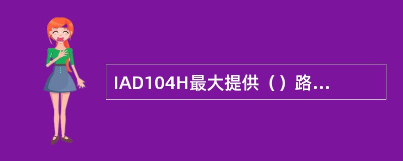 IAD104H最大提供（）路POTS用户的IP语音接入，支持1个LAN口和1个W