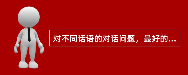 对不同话语的对话问题，最好的解决方案是用自己的话语去说服、同化他人的话语。