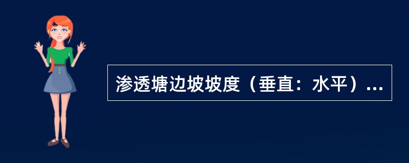 渗透塘边坡坡度（垂直：水平）一般不大于（），塘底至溢流水位一般不小于0.6m。