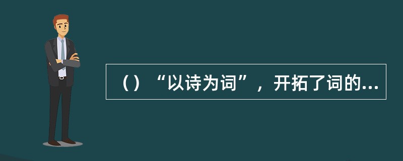 （）“以诗为词”，开拓了词的题材、意境、风格与表现手法。