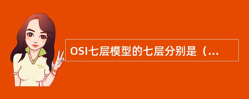 OSI七层模型的七层分别是（）（请由底层到高层填写）