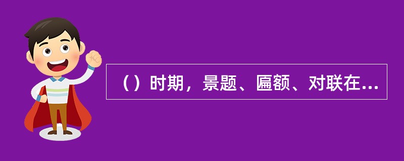 （）时期，景题、匾额、对联在园林中普遍使用，意境表现手法亦多种多样，如状写、寄情
