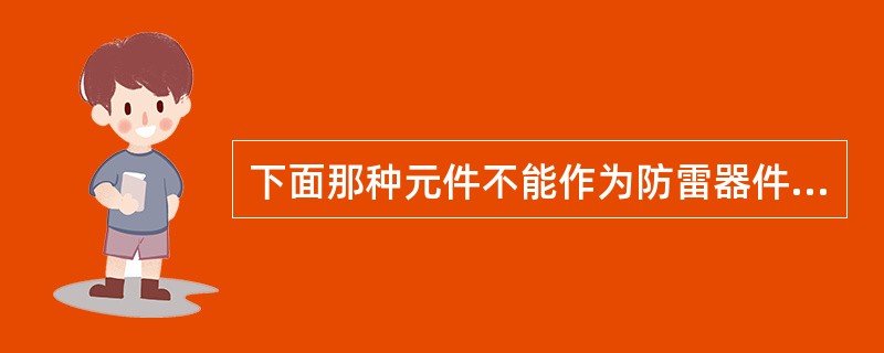 下面那种元件不能作为防雷器件（）。