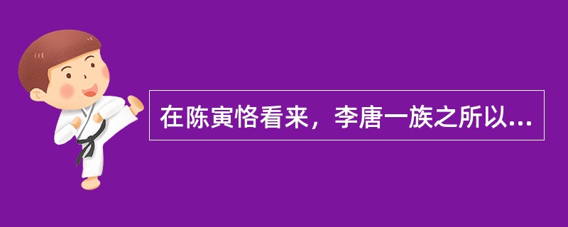 在陈寅恪看来，李唐一族之所以兴盛，最主要原因是（）。