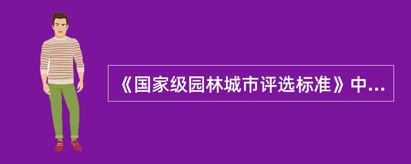 《国家级园林城市评选标准》中评价园林城市绿化水平的指标是（）、（）、绿化覆盖率。