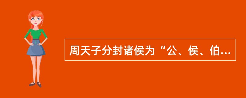 周天子分封诸侯为“公、侯、伯、子、男”五等爵位。