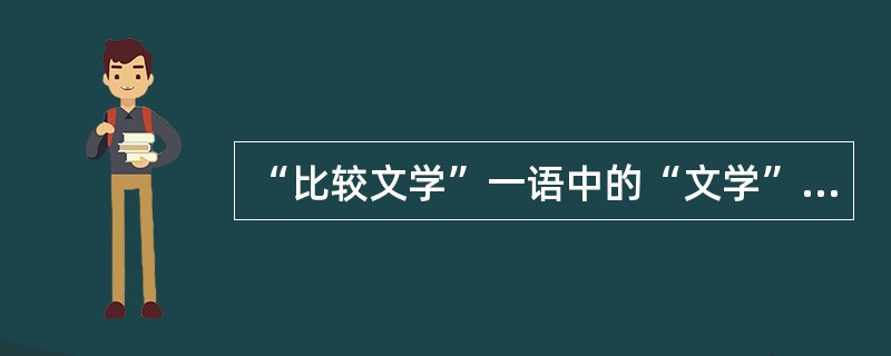 “比较文学”一语中的“文学”一词的含义实际上只是（）的意思。