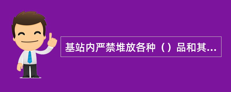 基站内严禁堆放各种（）品和其他与生产工作无关的杂物。