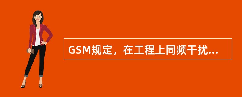 GSM规定，在工程上同频干扰保护比C/I应≧12dB；邻频干扰保护比C/I应≧-