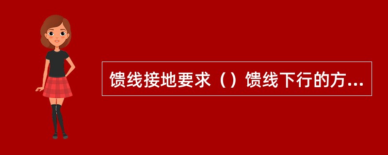 馈线接地要求（）馈线下行的方向，（）向上走线。