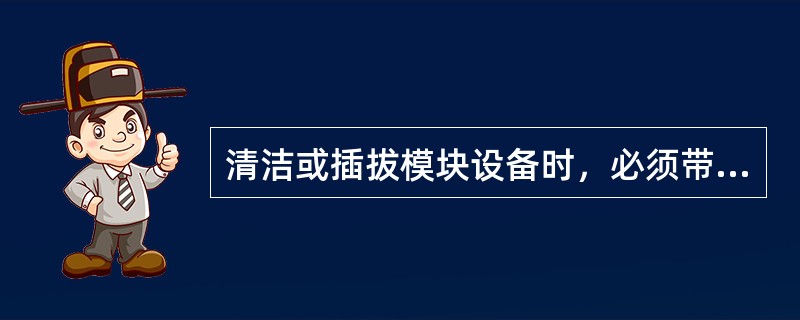 清洁或插拔模块设备时，必须带上（）。