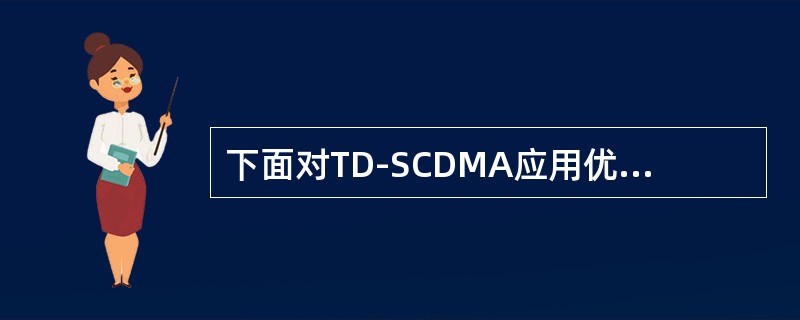 下面对TD-SCDMA应用优势，哪些是正确的（）