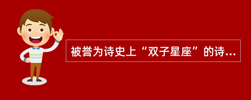 被誉为诗史上“双子星座”的诗人是（）。