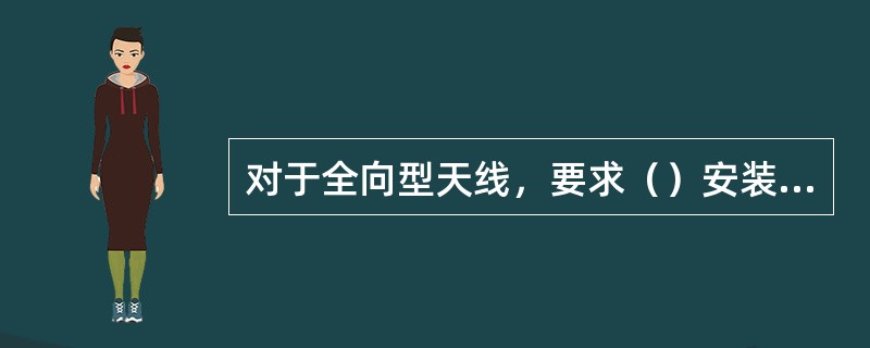 对于全向型天线，要求（）安装；对于方向型天线，其（）和（）要符合设计文件的规定。