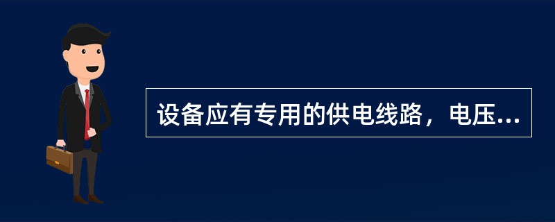 设备应有专用的供电线路，电压波动不应超过额定电压的＋10～－10%，三相电压不平