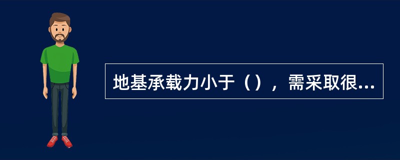 地基承载力小于（），需采取很复杂的人工地基和加固措施才能修建建（构）筑物。