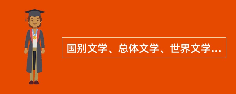 国别文学、总体文学、世界文学、比较文学之间有何联系与区别？