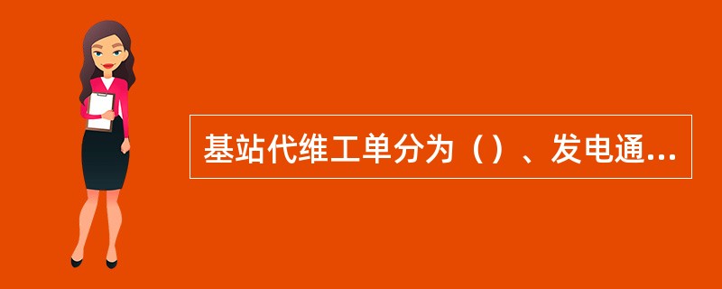 基站代维工单分为（）、发电通知单、（）、随工通知单和（）等。