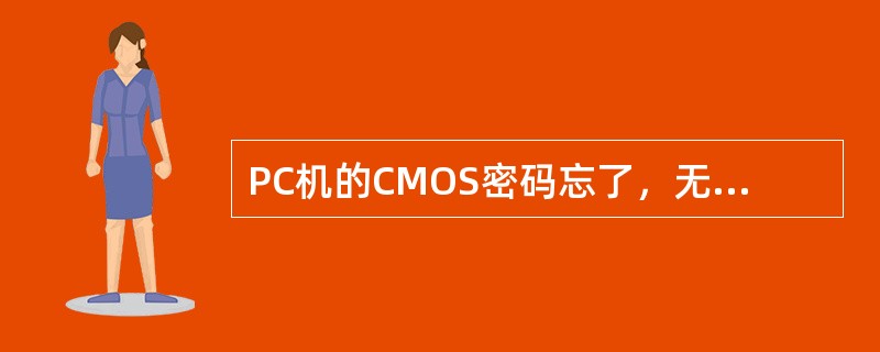 PC机的CMOS密码忘了，无法正常启动，解决办法是关机十分钟后再重启。