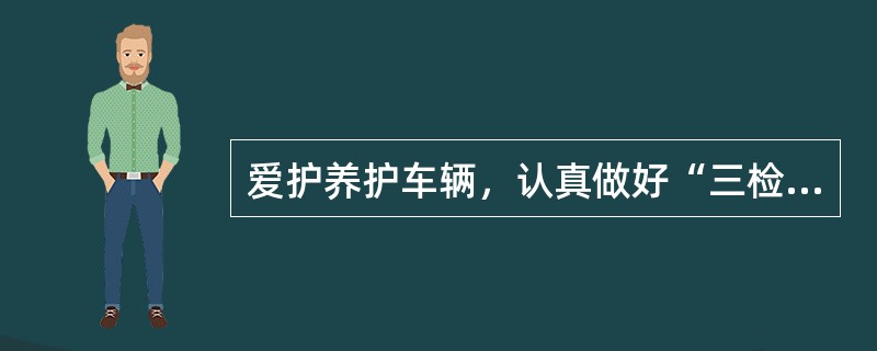 爱护养护车辆，认真做好“三检”（出车前、出车中、出车后车辆检查），确保“四良”（