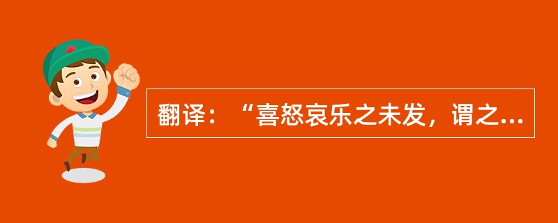 翻译：“喜怒哀乐之未发，谓之中；发而皆中节，谓之和。中也者，天下之大本也；和也者