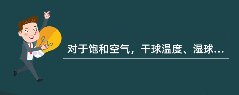 对于饱和空气，干球温度、湿球温度、露点温度三者是相等的。