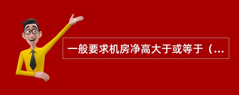 一般要求机房净高大于或等于（）米。