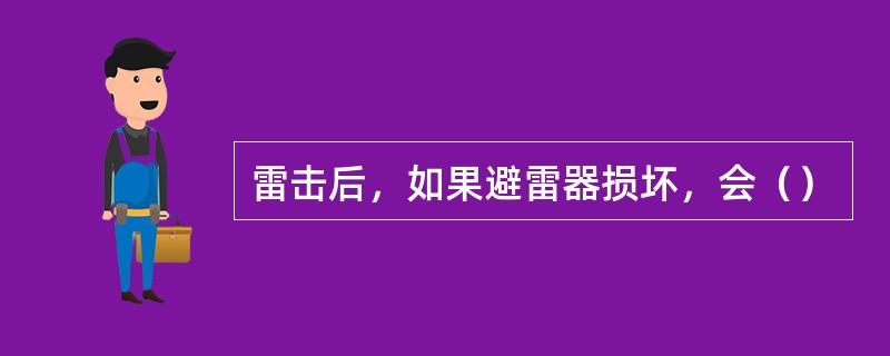 雷击后，如果避雷器损坏，会（）