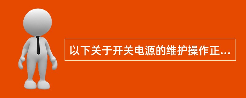 以下关于开关电源的维护操作正确的有（）。