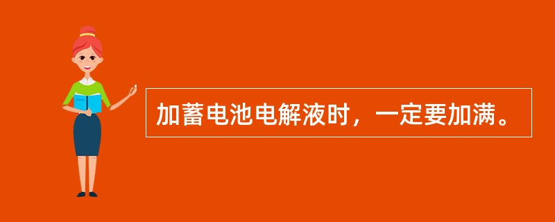 加蓄电池电解液时，一定要加满。