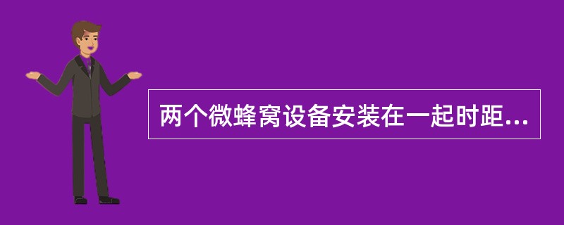 两个微蜂窝设备安装在一起时距离间隔应该大于多少米（）