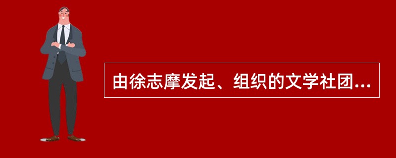 由徐志摩发起、组织的文学社团是（）