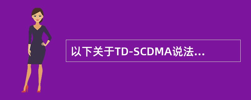 以下关于TD-SCDMA说法中，错误的是（）。