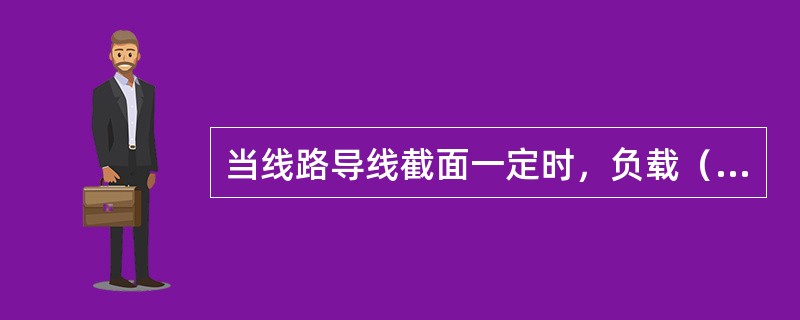 当线路导线截面一定时，负载（线路电流）越轻，线路的电压降越小，负载端电压越高。