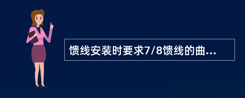 馈线安装时要求7/8馈线的曲率半径不得小于250mm（10D）、1/2馈线的曲率