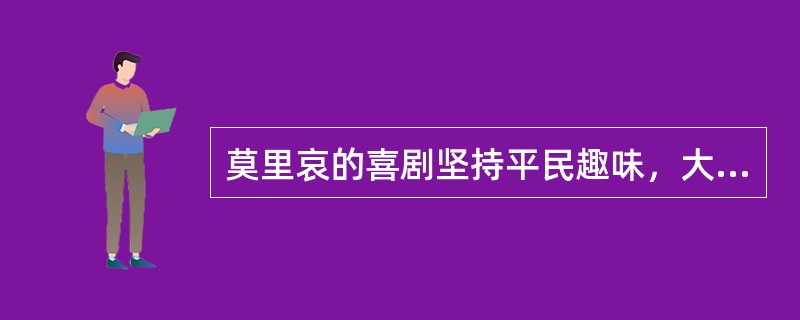 莫里哀的喜剧坚持平民趣味，大都有闹剧成分，但他革新了民间的闹剧，在风趣、粗犷之中