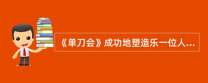 《单刀会》成功地塑造乐一位人民喜爱的英雄形象――刘备，表现了作者尊蜀抑吴的情怀，