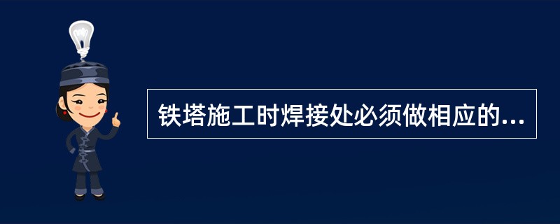 铁塔施工时焊接处必须做相应的（）处理。