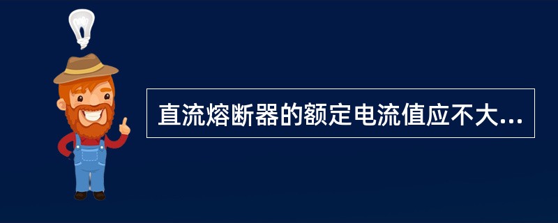 直流熔断器的额定电流值应不大于最大负载电流的（）倍，各专业机房熔断器的额定电流值