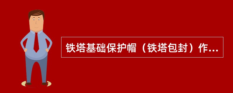 铁塔基础保护帽（铁塔包封）作用是对地脚螺栓进行防腐保护及对地脚螺栓进行防盗保护，