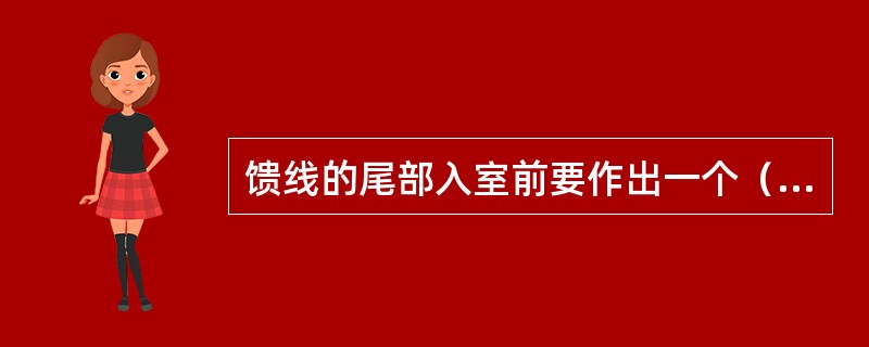 馈线的尾部入室前要作出一个（），以防止雨水顺馈线流入基站室内为标准。建议回水弯切