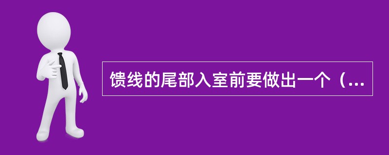 馈线的尾部入室前要做出一个（），以防止于水顺馈线流入基站室内为标准。