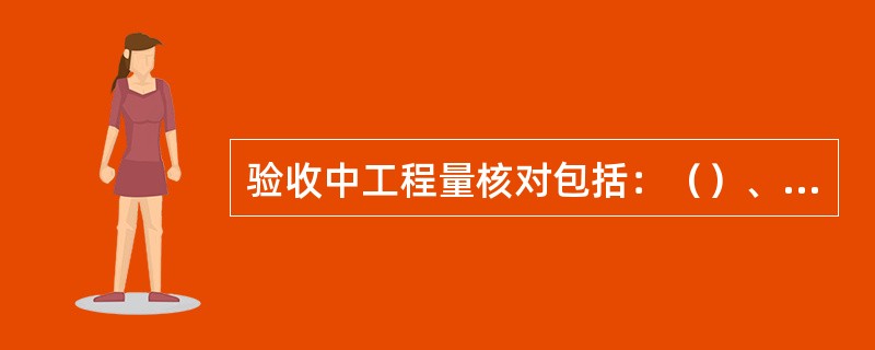 验收中工程量核对包括：（）、（）。