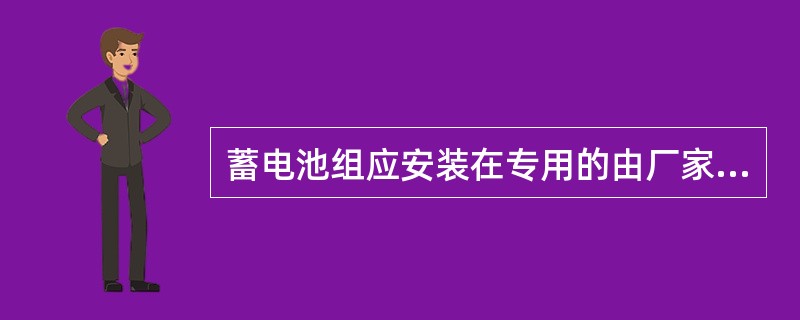 蓄电池组应安装在专用的由厂家提供或自制的电池台或电池架上，电池台或电池架应安装牢